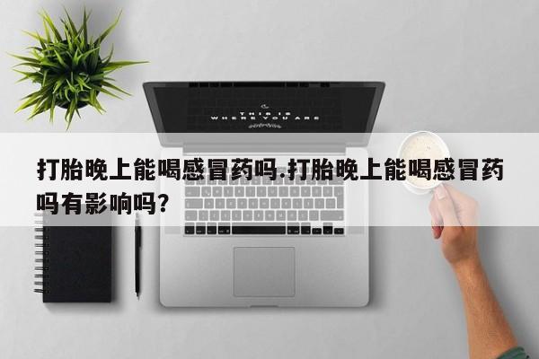 打胎药联系微信打胎晚上能喝感冒药吗.打胎晚上能喝感冒药吗有影响吗？