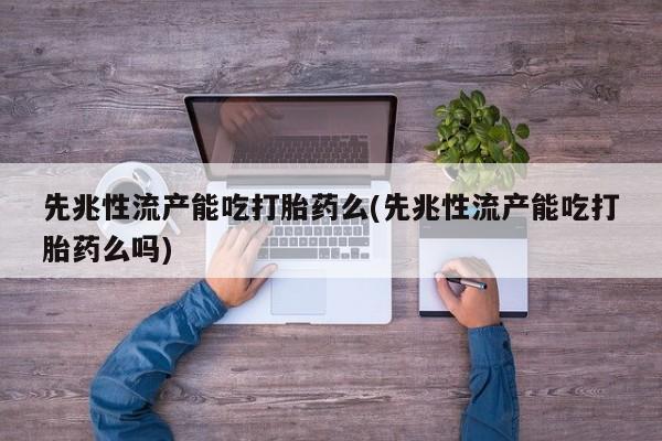 打胎药联系微信先兆性流产能吃打胎药么(先兆性流产能吃打胎药么吗)