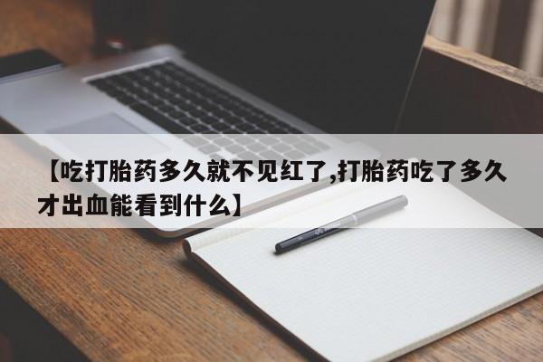 打胎药联系微信【吃打胎药多久就不见红了,打胎药吃了多久才出血能看到什么】