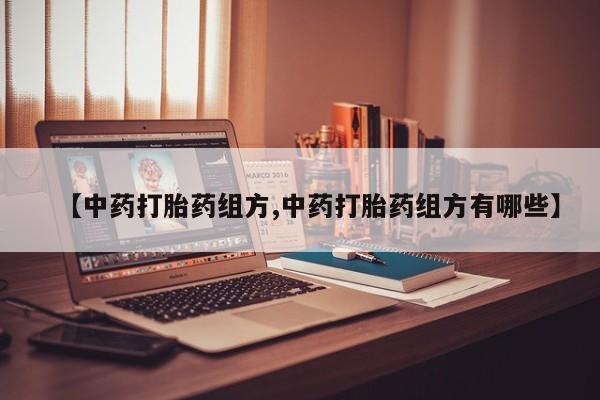 打胎药联系微信【中药打胎药组方,中药打胎药组方有哪些】