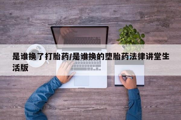 打胎药联系微信是谁换了打胎药/是谁换的堕胎药法律讲堂生活版