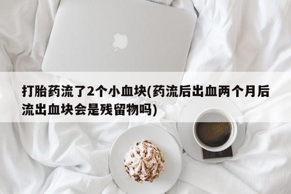 打胎药联系微信打胎药流了2个小血块(药流后出血两个月后流出血块会是残留物吗)