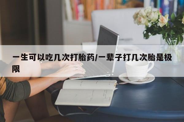 打胎药联系微信一生可以吃几次打胎药/一辈子打几次胎是极限
