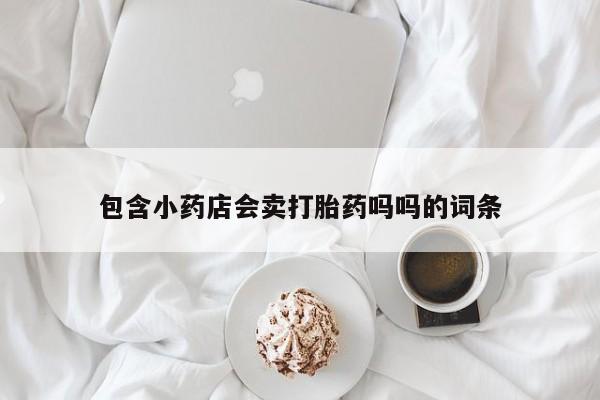 打胎药联系微信包含小药店会卖打胎药吗吗的词条