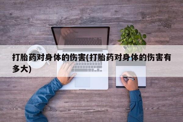 打胎药联系微信打胎药对身体的伤害(打胎药对身体的伤害有多大)