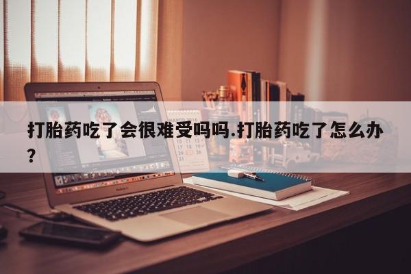 打胎药联系微信打胎药吃了会很难受吗吗.打胎药吃了怎么办？