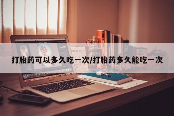 打胎药联系微信打胎药可以多久吃一次/打胎药多久能吃一次