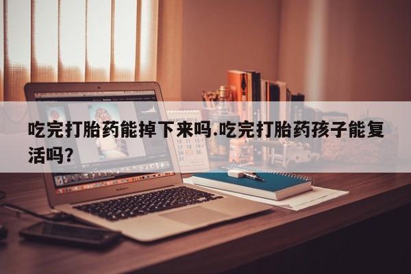 打胎药联系微信吃完打胎药能掉下来吗.吃完打胎药孩子能复活吗？