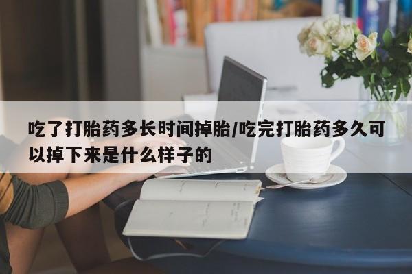 打胎药联系微信吃了打胎药多长时间掉胎/吃完打胎药多久可以掉下来是什么样子的