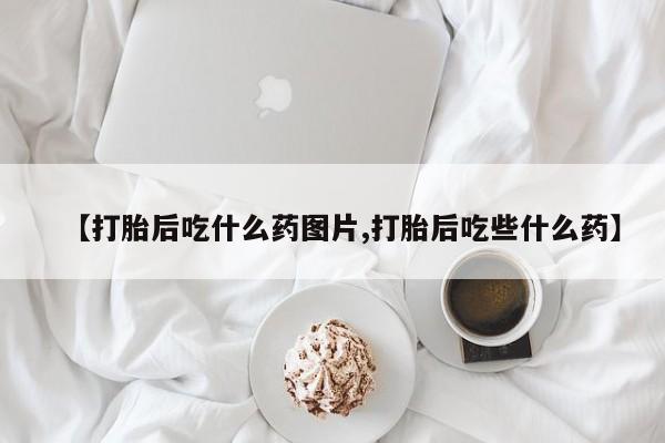 打胎药联系微信【打胎后吃什么药图片,打胎后吃些什么药】