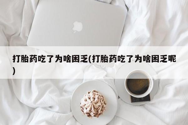 打胎药联系微信打胎药吃了为啥困乏(打胎药吃了为啥困乏呢)
