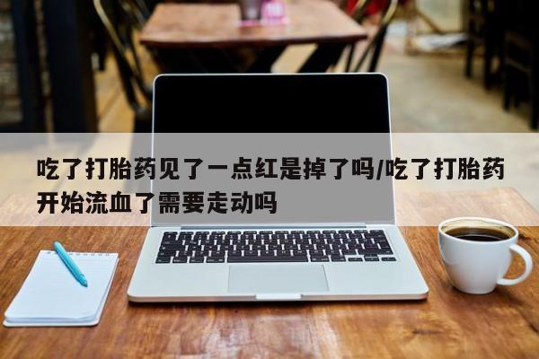 打胎药联系微信吃了打胎药见了一点红是掉了吗/吃了打胎药开始流血了需要走动吗