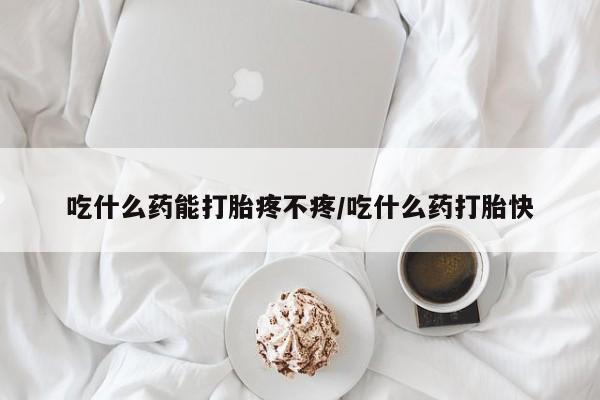 打胎药联系微信吃什么药能打胎疼不疼/吃什么药打胎快