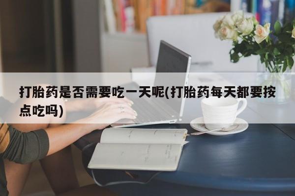 打胎药联系微信打胎药是否需要吃一天呢(打胎药每天都要按点吃吗)