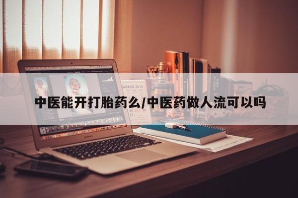 打胎药联系微信中医能开打胎药么/中医药做人流可以吗