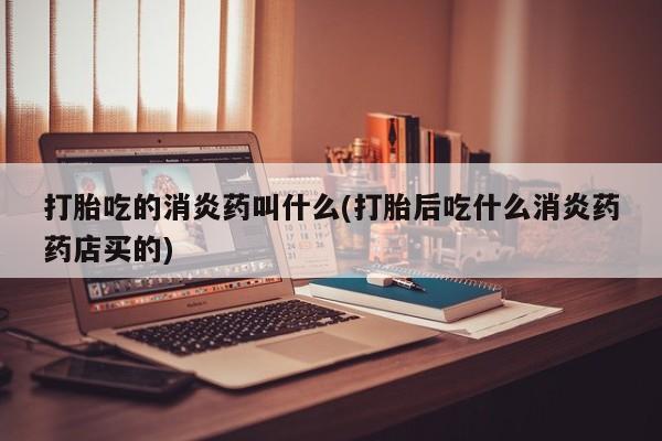 打胎药联系微信打胎吃的消炎药叫什么(打胎后吃什么消炎药药店买的)