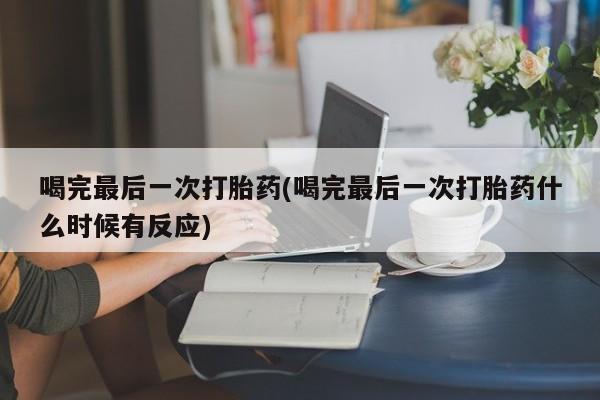 打胎药联系微信喝完最后一次打胎药(喝完最后一次打胎药什么时候有反应)