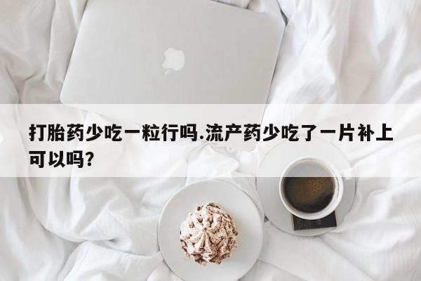 打胎药联系微信打胎药少吃一粒行吗.流产药少吃了一片补上可以吗？