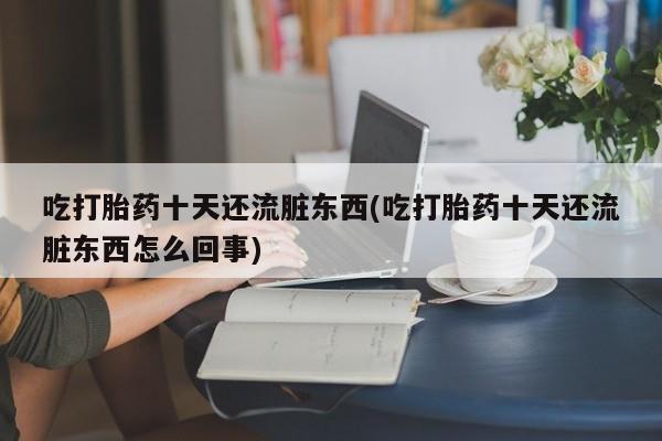 打胎药联系微信吃打胎药十天还流脏东西(吃打胎药十天还流脏东西怎么回事)