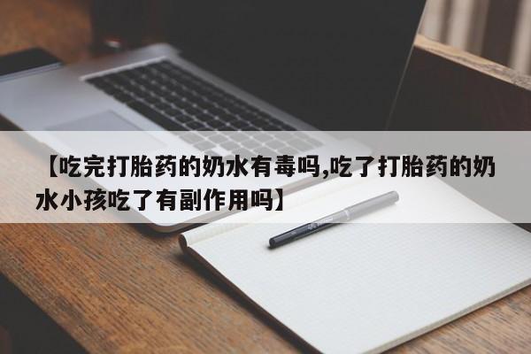打胎药联系微信【吃完打胎药的奶水有毒吗,吃了打胎药的奶水小孩吃了有副作用吗】