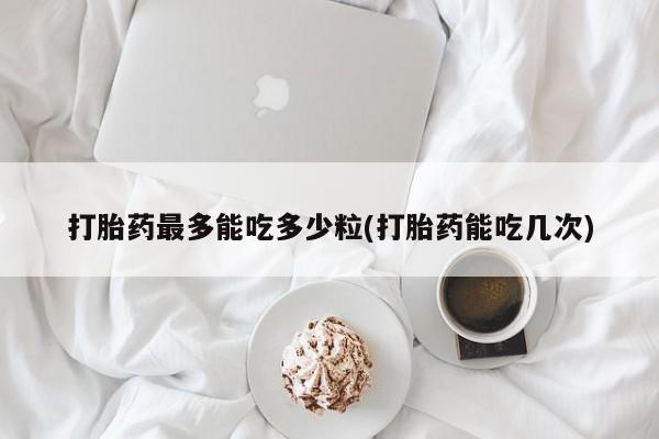 打胎药联系微信打胎药最多能吃多少粒(打胎药能吃几次)