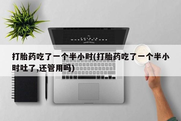 打胎药联系微信打胎药吃了一个半小时(打胎药吃了一个半小时吐了,还管用吗)