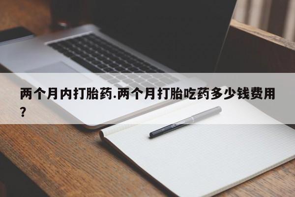 打胎药联系微信两个月内打胎药.两个月打胎吃药多少钱费用？