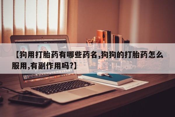 打胎药联系微信【狗用打胎药有哪些药名,狗狗的打胎药怎么服用,有副作用吗?】