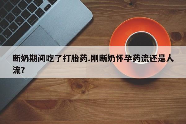 打胎药联系微信断奶期间吃了打胎药.刚断奶怀孕药流还是人流？