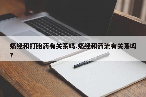打胎药联系微信痛经和打胎药有关系吗.痛经和药流有关系吗？