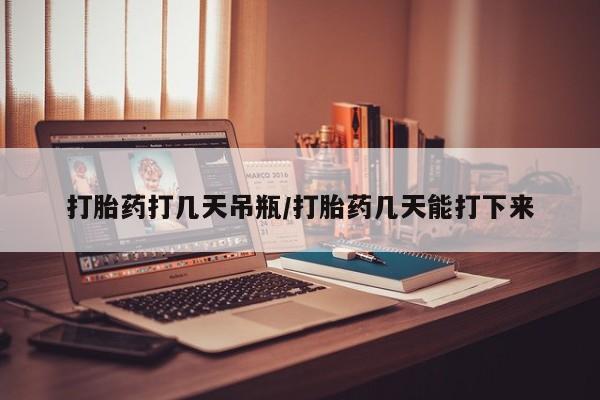 打胎药联系微信打胎药打几天吊瓶/打胎药几天能打下来