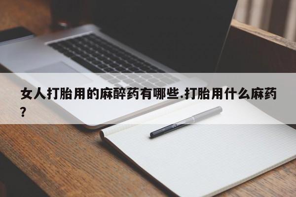 打胎药联系微信女人打胎用的麻醉药有哪些.打胎用什么麻药？