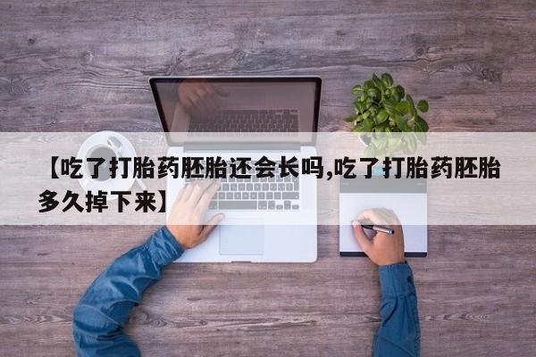 打胎药联系微信【吃了打胎药胚胎还会长吗,吃了打胎药胚胎多久掉下来】