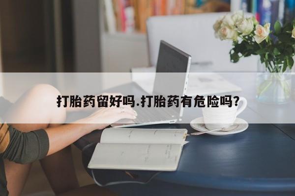 打胎药联系微信打胎药留好吗.打胎药有危险吗？