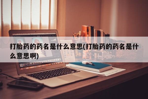 打胎药联系微信打胎药的药名是什么意思(打胎药的药名是什么意思啊)