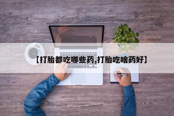 打胎药联系微信【打胎都吃哪些药,打胎吃啥药好】