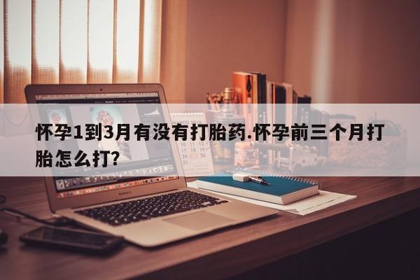 打胎药联系微信怀孕1到3月有没有打胎药.怀孕前三个月打胎怎么打？