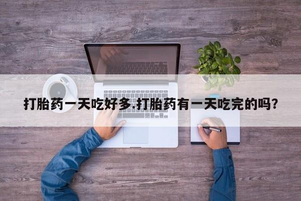 打胎药联系微信打胎药一天吃好多.打胎药有一天吃完的吗？