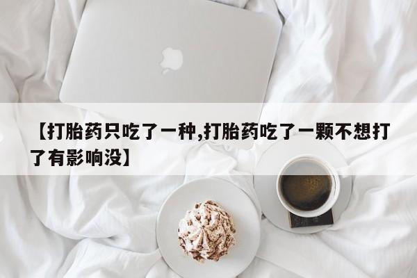 打胎药联系微信【打胎药只吃了一种,打胎药吃了一颗不想打了有影响没】