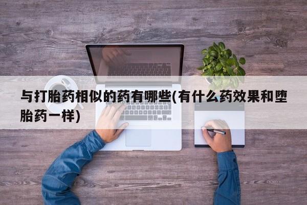 打胎药联系微信与打胎药相似的药有哪些(有什么药效果和堕胎药一样)