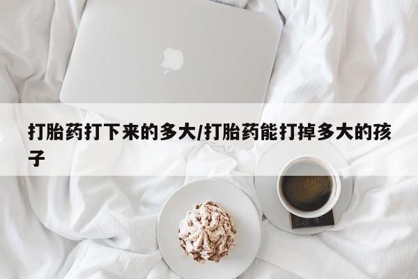 打胎药联系微信打胎药打下来的多大/打胎药能打掉多大的孩子