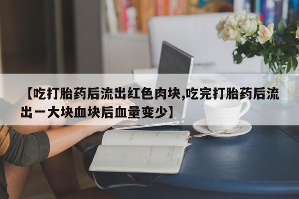 打胎药联系微信【吃打胎药后流出红色肉块,吃完打胎药后流出一大块血块后血量变少】