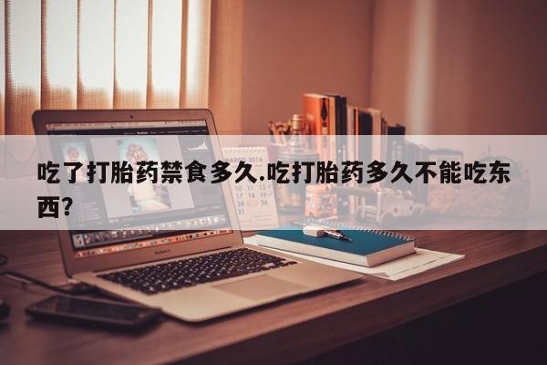 打胎药联系微信吃了打胎药禁食多久.吃打胎药多久不能吃东西？