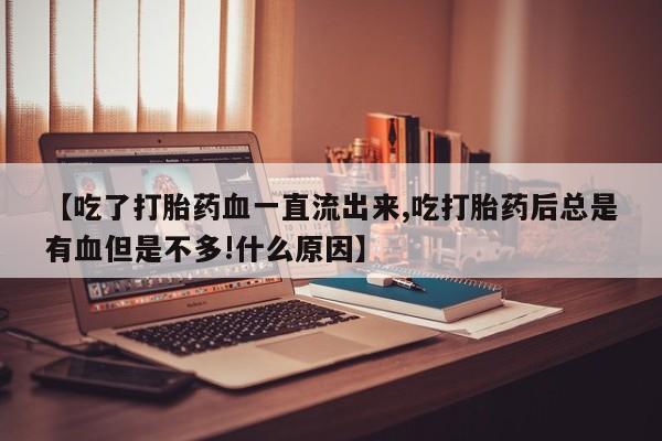 打胎药联系微信【吃了打胎药血一直流出来,吃打胎药后总是有血但是不多!什么原因】