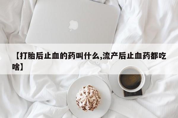 打胎药联系微信【打胎后止血的药叫什么,流产后止血药都吃啥】