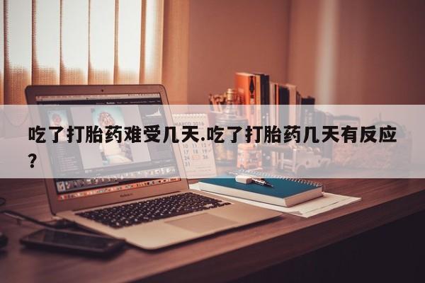 打胎药联系微信吃了打胎药难受几天.吃了打胎药几天有反应？