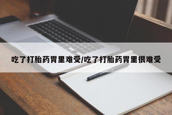 打胎药联系微信吃了打胎药胃里难受/吃了打胎药胃里很难受