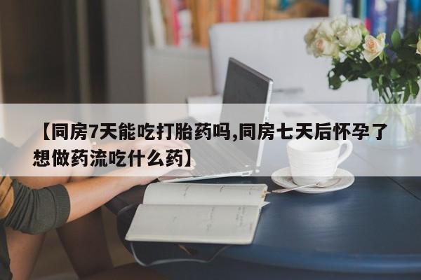打胎药联系微信【同房7天能吃打胎药吗,同房七天后怀孕了想做药流吃什么药】