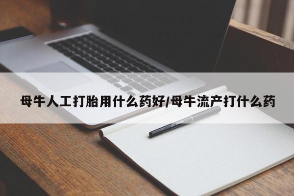 打胎药联系微信母牛人工打胎用什么药好/母牛流产打什么药