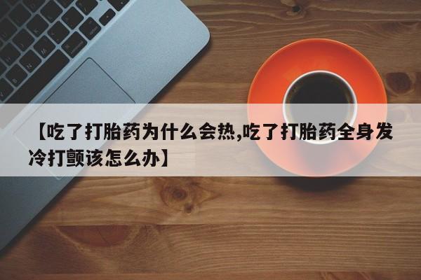 打胎药联系微信【吃了打胎药为什么会热,吃了打胎药全身发冷打颤该怎么办】